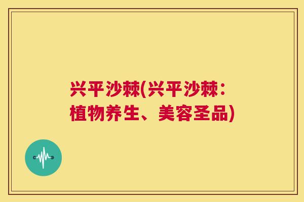 兴平沙棘(兴平沙棘:植物养生、美容圣品) 兴平沙棘(兴平沙棘:植物养生、美容圣品)