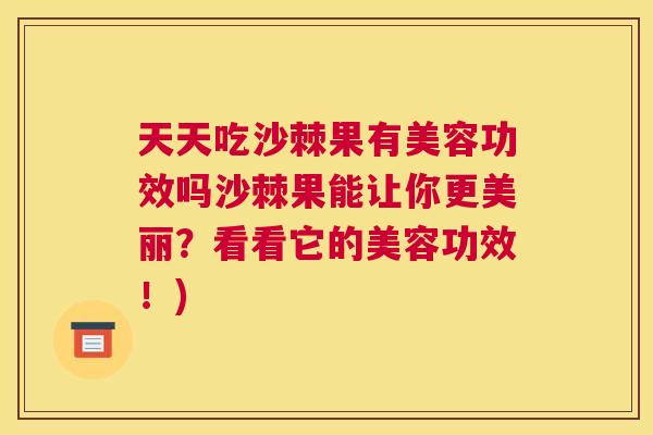 天天吃沙棘果有美容功效吗沙棘果能让你更美丽?看看它的美容功效!)