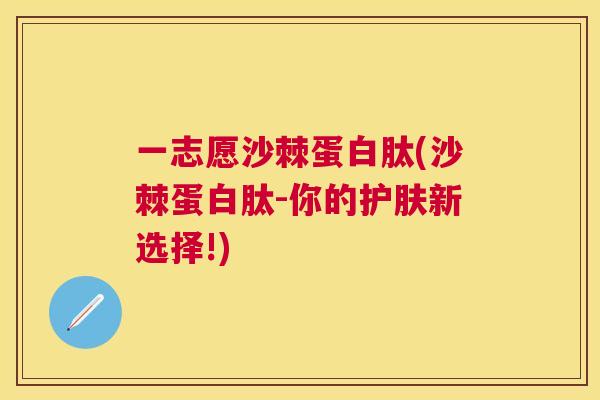 一志愿沙棘蛋白肽(沙棘蛋白肽-你的护肤新选择!)