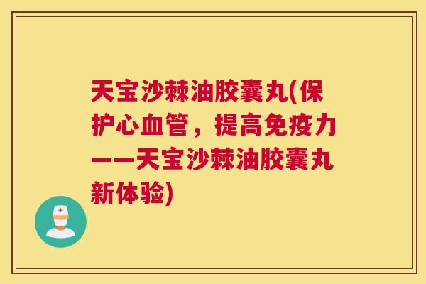 天宝沙棘油胶囊丸(保护心血管,提高免疫力——天宝沙棘油胶囊丸新体验)