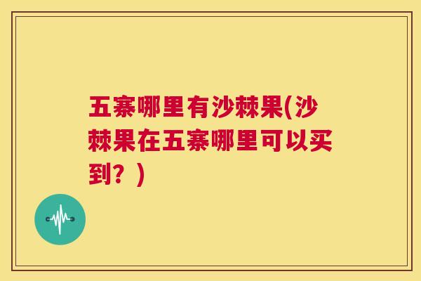 五寨哪里有沙棘果(沙棘果在五寨哪里可以买到？)