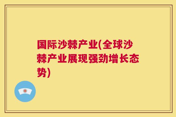 国际沙棘产业(全球沙棘产业展现强劲增长态势)