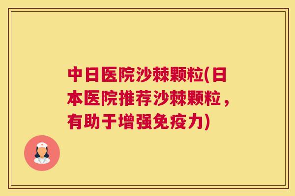 中日医院沙棘颗粒(日本医院推荐沙棘颗粒,有助于增强免疫力)