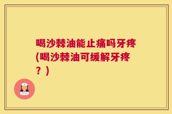 喝沙棘油能吗牙疼(喝沙棘油可缓解牙疼？)