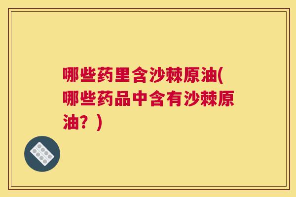 哪些药里含沙棘原油(哪些药品中含有沙棘原油？)