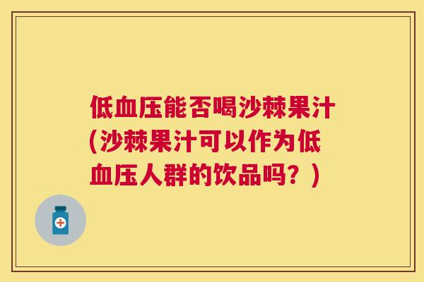 低血压能否喝沙棘果汁(沙棘果汁可以作为低血压人群的饮品吗？)