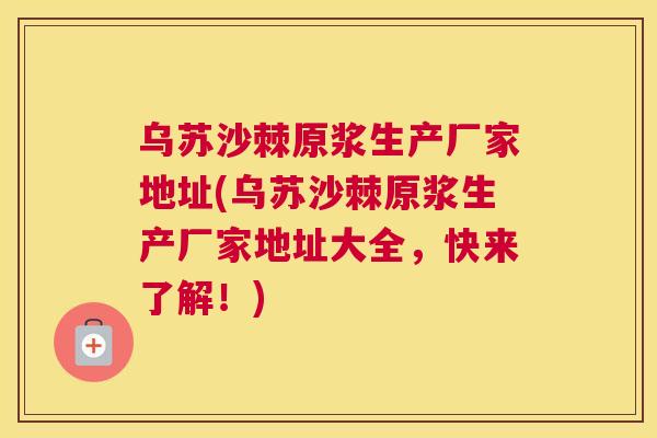 乌苏沙棘原浆生产厂家地址(乌苏沙棘原浆生产厂家地址大全，快来了解！)