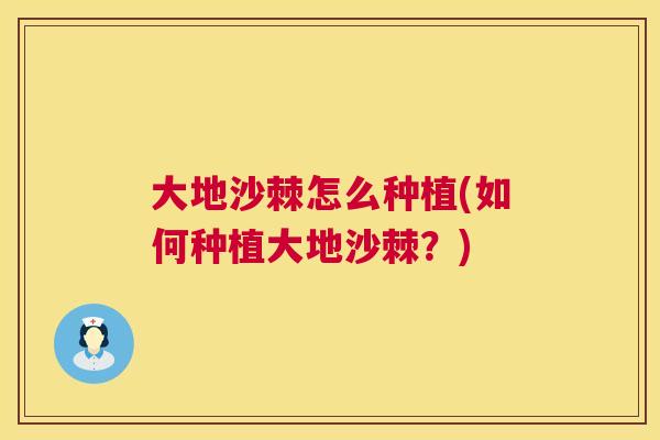 大地沙棘怎么种植(如何种植大地沙棘？)