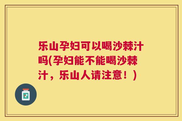 乐山孕妇可以喝沙棘汁吗(孕妇能不能喝沙棘汁，乐山人请注意！)
