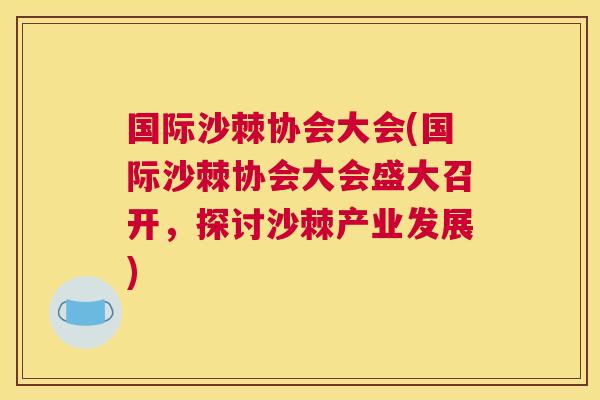 国际沙棘协会大会(国际沙棘协会大会盛大召开,探讨沙棘产业发展)