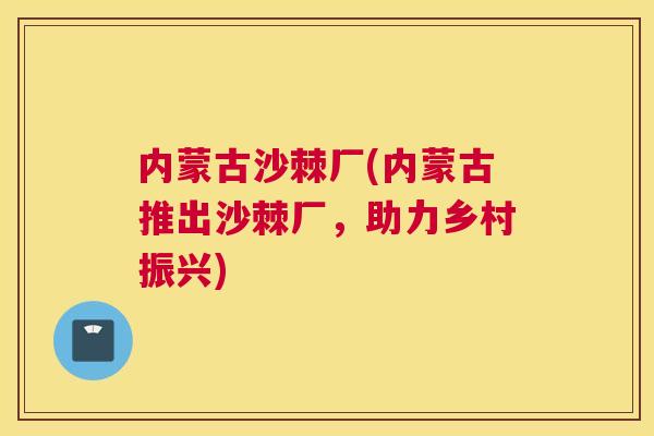内蒙古沙棘厂(内蒙古推出沙棘厂，助力乡村振兴)