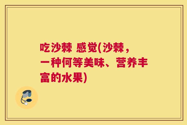吃沙棘 感觉(沙棘，一种何等美味、营养丰富的水果)