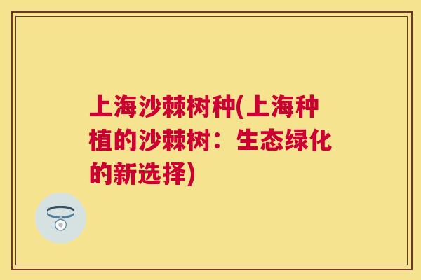 上海沙棘树种(上海种植的沙棘树:生态绿化的新选择)