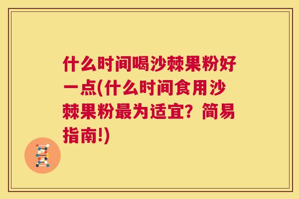 什么时间喝沙棘果粉好一点(什么时间食用沙棘果粉最为适宜？简易指南!)