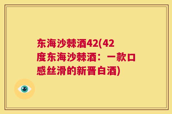 东海沙棘酒42(42度东海沙棘酒：一款口感丝滑的新晋白酒)