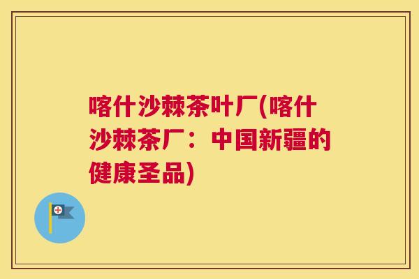 喀什沙棘茶叶厂(喀什沙棘茶厂:中国新疆的健康圣品)