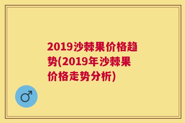 2019沙棘果价格趋势(2019年沙棘果价格走势分析) 2019沙棘果价格趋势(2019年沙棘果价格走势分析)