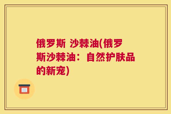 俄罗斯 沙棘油(俄罗斯沙棘油:自然护肤品的新宠)