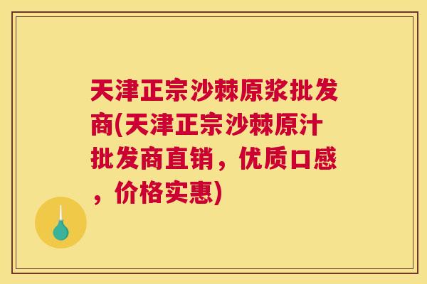 天津正宗沙棘原浆批发商(天津正宗沙棘原汁批发商直销,优质口感,价格实惠)