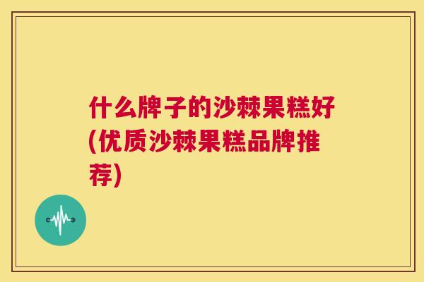 什么牌子的沙棘果糕好(优质沙棘果糕品牌推荐) 什么牌子的沙棘果糕好(优质沙棘果糕品牌推荐)