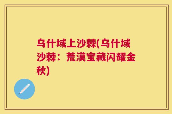 乌什域上沙棘(乌什域沙棘：荒漠宝藏闪耀金秋)