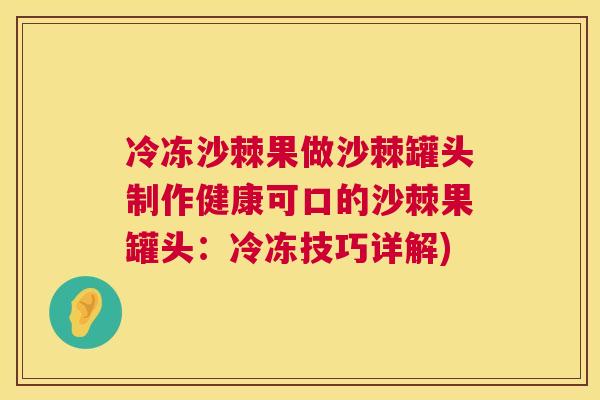 冷冻沙棘果做沙棘罐头制作健康可口的沙棘果罐头:冷冻技巧详解)