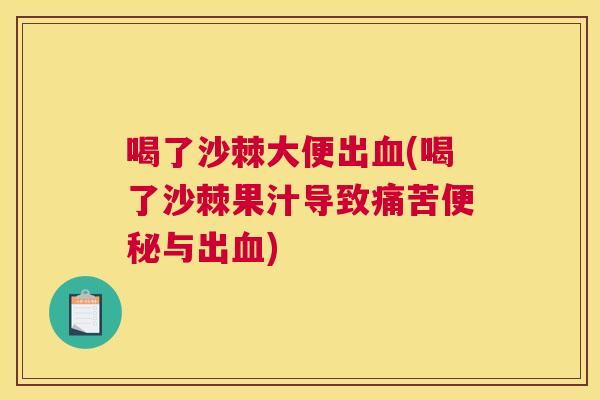 喝了沙棘大便出血(喝了沙棘果汁导致痛苦便秘与出血)