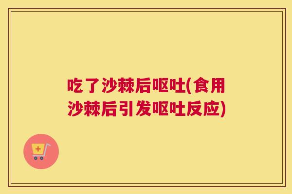 吃了沙棘后呕吐(食用沙棘后引发呕吐反应)