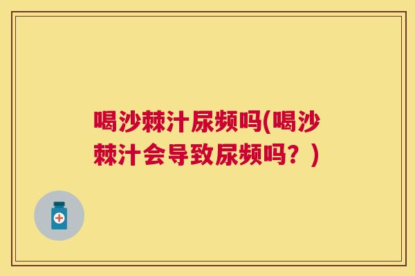 喝沙棘汁尿频吗(喝沙棘汁会导致尿频吗？)