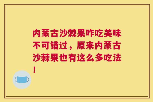内蒙古沙棘果咋吃美味不可错过,原来内蒙古沙棘果也有这么多吃法!