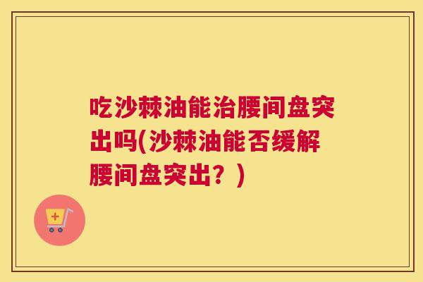 吃沙棘油能治腰间盘突出吗(沙棘油能否缓解腰间盘突出？)
