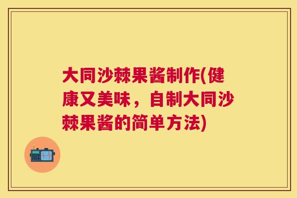大同沙棘果酱制作(健康又美味，自制大同沙棘果酱的简单方法)