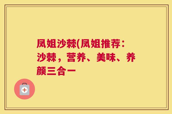凤姐沙棘(凤姐推荐：沙棘，营养、美味、养颜三合一