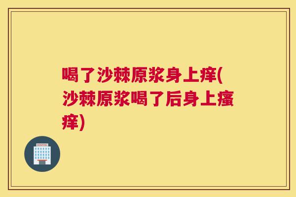 喝了沙棘原浆身上痒(沙棘原浆喝了后身上瘙痒)