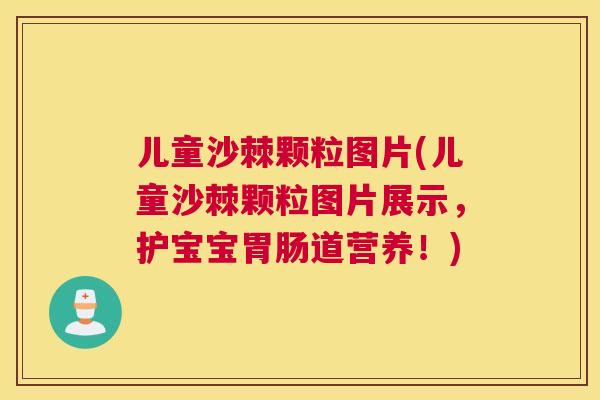 儿童沙棘颗粒图片(儿童沙棘颗粒图片展示,护宝宝胃肠道营养!)