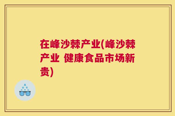 在峰沙棘产业(峰沙棘产业 健康食品市场新贵)