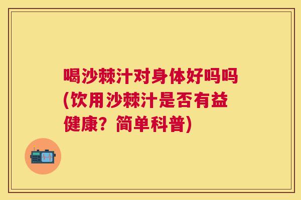 喝沙棘汁对身体好吗吗(饮用沙棘汁是否有益健康?简单科普)