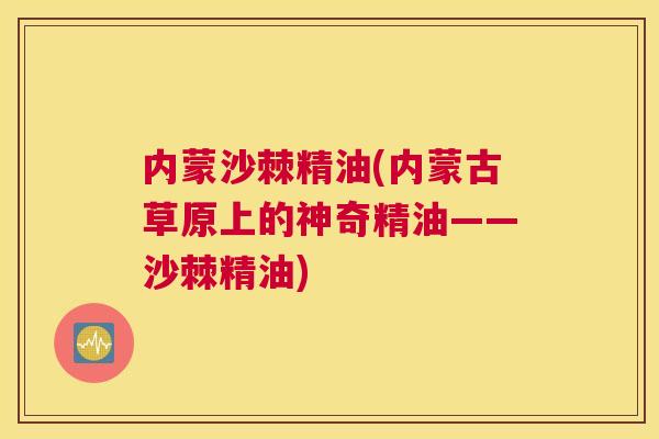 内蒙沙棘精油(内蒙古草原上的神奇精油——沙棘精油)