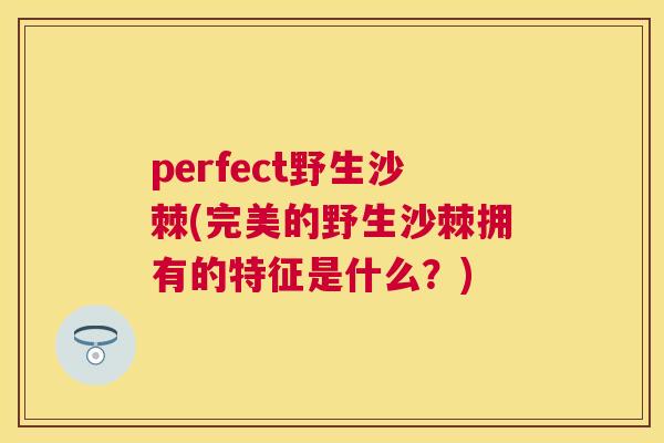 perfect野生沙棘(完美的野生沙棘拥有的特征是什么？)