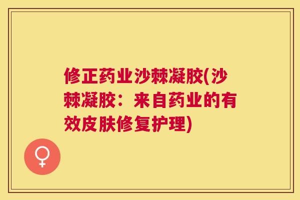 修正药业沙棘凝胶(沙棘凝胶：来自药业的有效修复护理)
