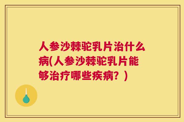 人参沙棘驼乳片什么(人参沙棘驼乳片能够哪些?) 人参沙棘驼乳片什么(人参沙棘驼乳片能够哪些?)