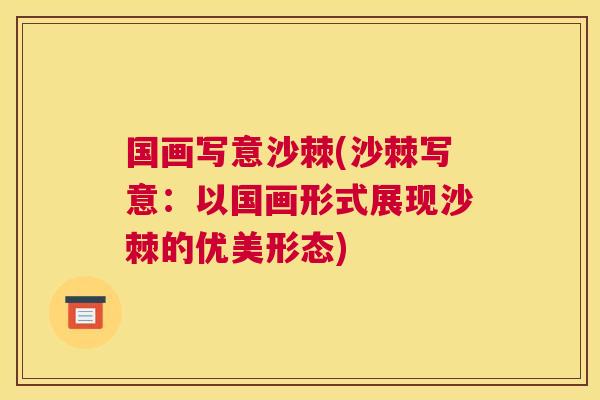 国画写意沙棘(沙棘写意：以国画形式展现沙棘的优美形态)