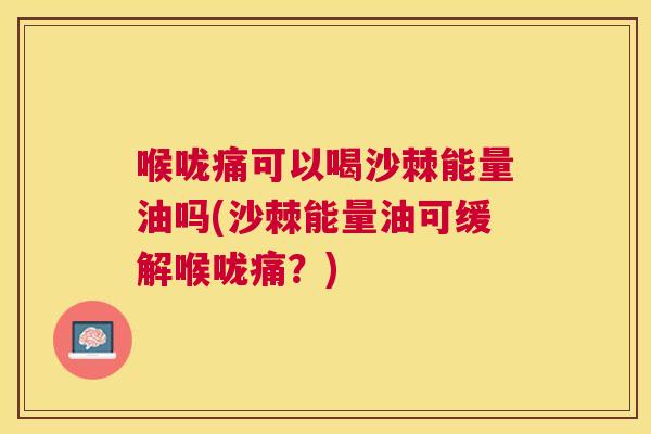 喉咙痛可以喝沙棘能量油吗(沙棘能量油可缓解喉咙痛?)