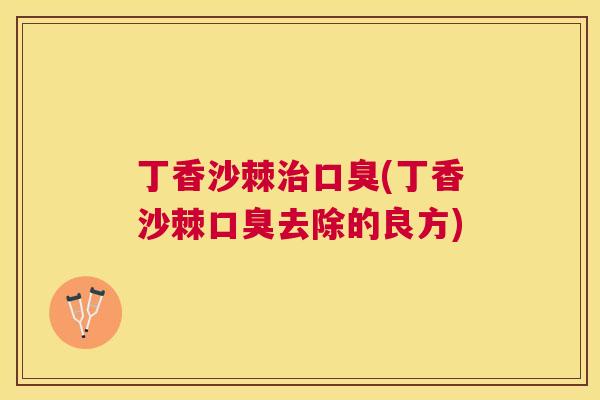 丁香沙棘治口臭(丁香沙棘口臭去除的良方)