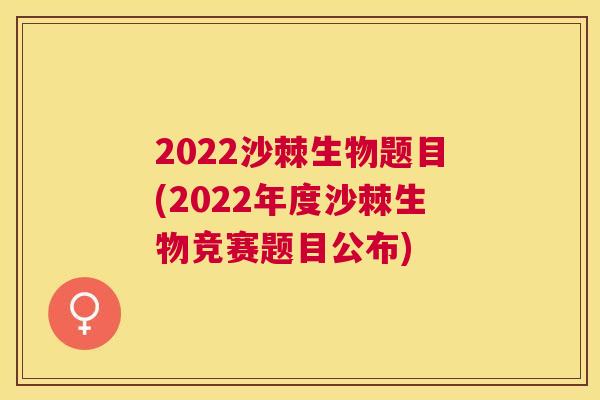 2022沙棘生物题目(2022年度沙棘生物竞赛题目公布)