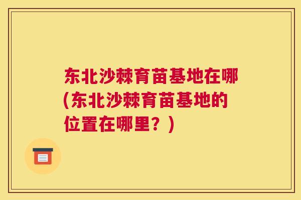 东北沙棘育苗基地在哪(东北沙棘育苗基地的位置在哪里？)