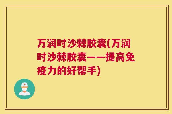 万润时沙棘胶囊(万润时沙棘胶囊——提高免疫力的好帮手)
