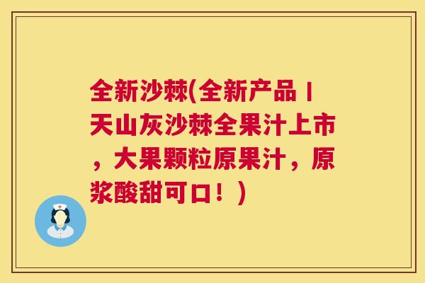全新沙棘(全新产品丨天山灰沙棘全果汁上市,大果颗粒原果汁,原浆酸甜可口!)