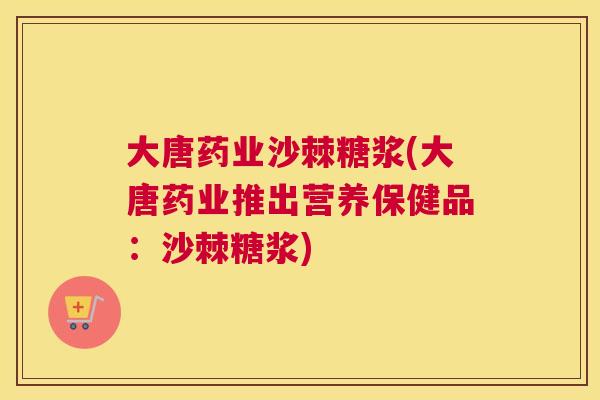 大唐药业沙棘糖浆(大唐药业推出营养保健品：沙棘糖浆)