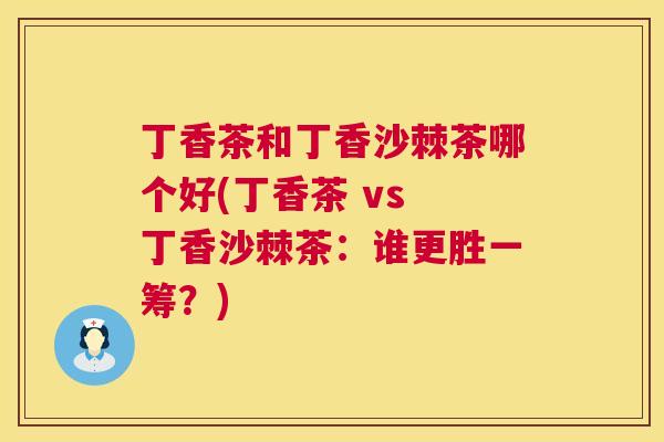 丁香茶和丁香沙棘茶哪个好(丁香茶 vs 丁香沙棘茶：谁更胜一筹？)